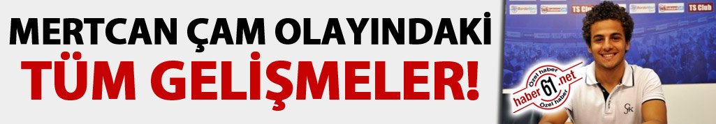 Mertcan Çam olayındaki tüm gelişmeler