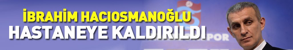 Flaş! İbrahim Hacıosmanoğlu hastaneye kaldırıldı