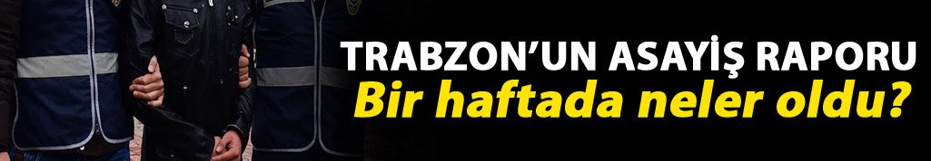 Trabzon’un asayiş raporu: Bir haftada neler oldu?