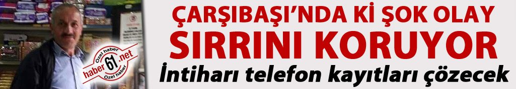 Çarşıbaşı’nda ki şok olay sırrını koruyor