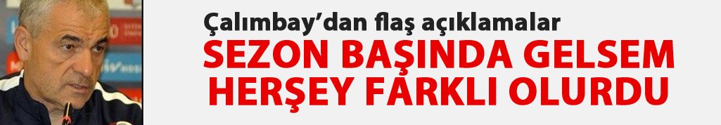 Rıza Çalımbay: Sezon başında gelsem farklı olurdu