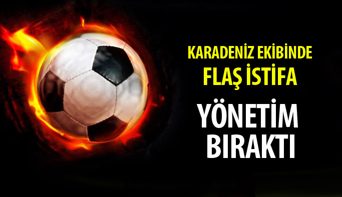 Flaş istifa! Karadeniz ekibinde yönetim bıraktı