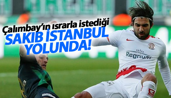 Çalımbay'ın istediği Sakıb İstanbul yolunda!