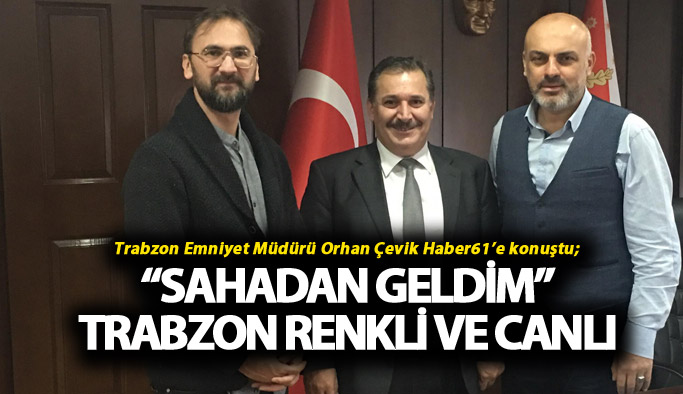 Trabzon Emniyet Müdürü Orhan Çevik Haber61’e konuştu; “Sahadan geldim”