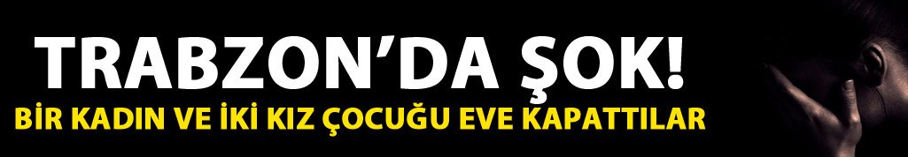 Trabzon'da şok! Bir kadın ve iki kız çocuğunu rehin aldılar...