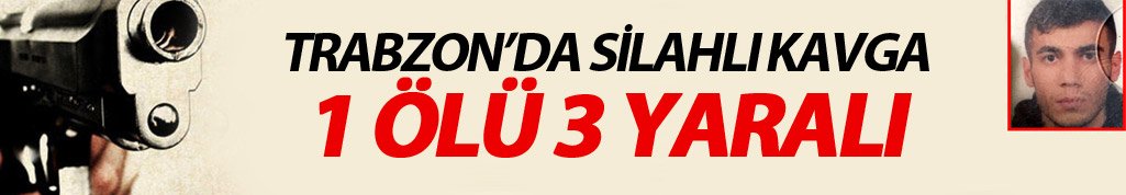 Trabzon'da silahlı kavga: 1 ölü 3 yaralı!
