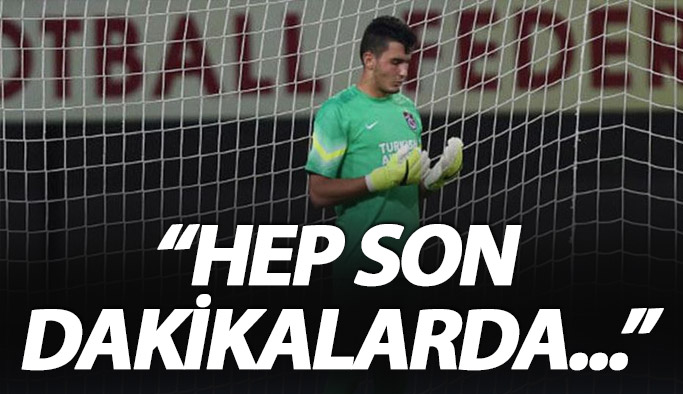 Uğurcan Çakır: Hep son dakikalarda...