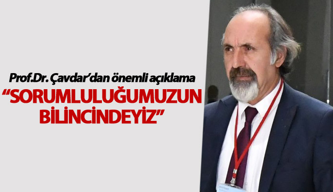 Prof.Dr. Çavdar: Sorumluluğumuzun bilincindeyiz”