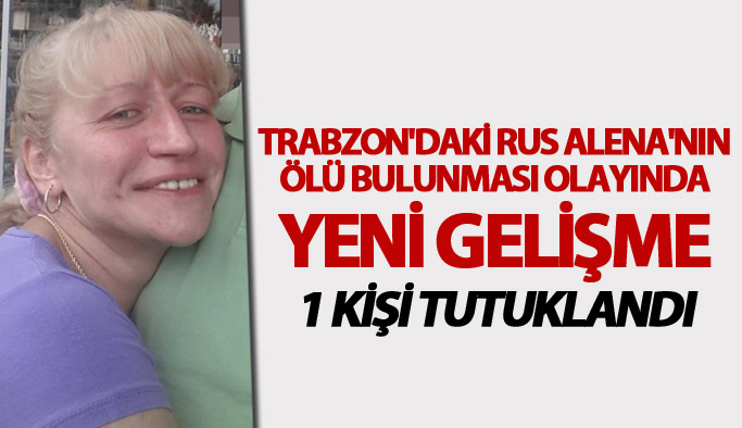 Trabzon'daki Rus Alena'nın ölü bulunması olayında yeni gelişme: 1 kişi tutuklandı