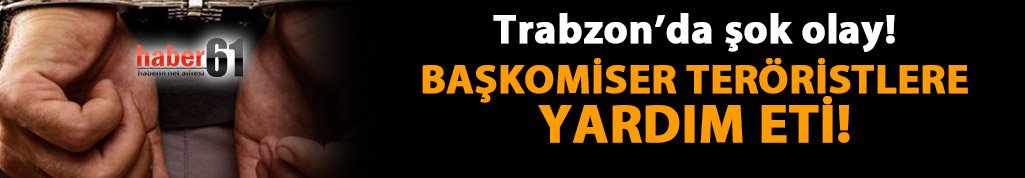 Teröristlere yardım eden başkomiser Trabzon'da tutuklandı!