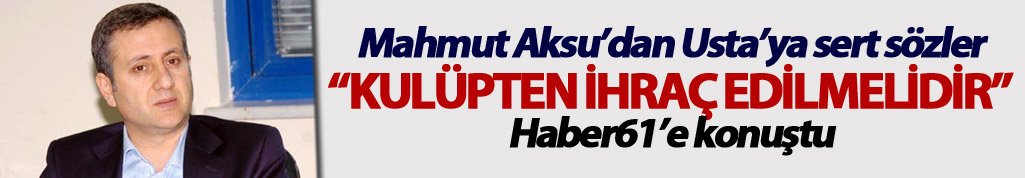 Mahmut Aksu: “Muharrem Usta ihraç edilmelidir”