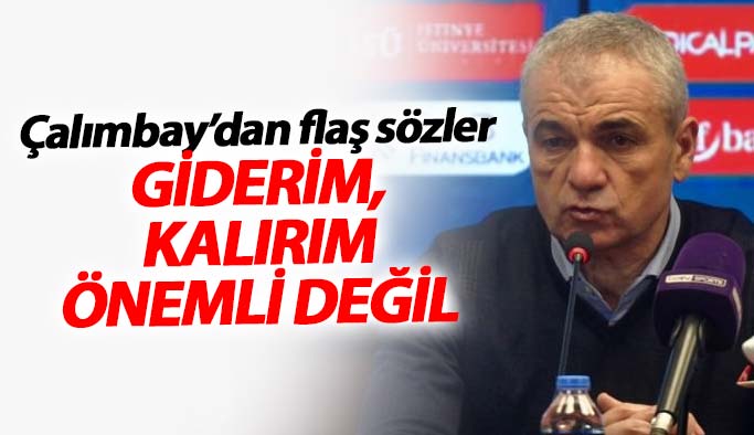 Çalımbay: Giderim, kalırım önemli değil