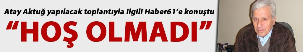 Atay Aktuğ Haber61’e konuştu: “Hoş olmadı”