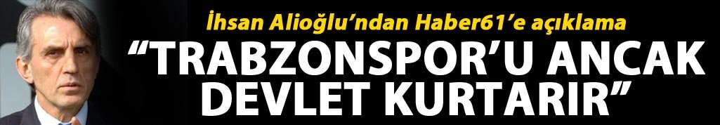 İhsan Alioğlu: “Trabzonspor’u ancak devlet kurtarır”