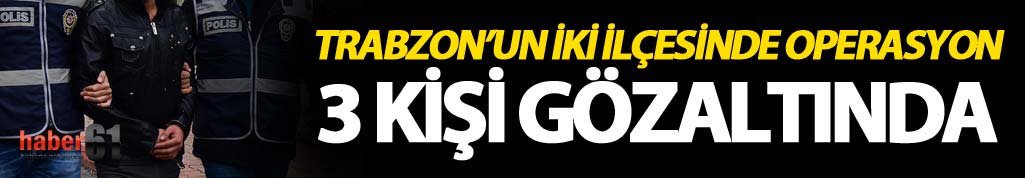 Trabzon’un iki ilçesinde operasyon: 3 kişi gözaltında