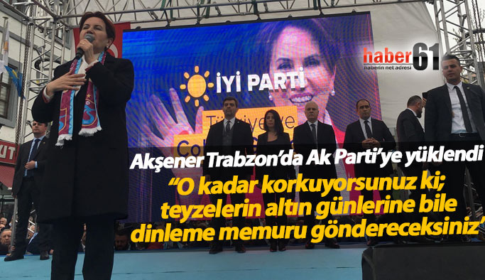 Meral Akşener Trabzon’da Ak Parti’ye yüklendi