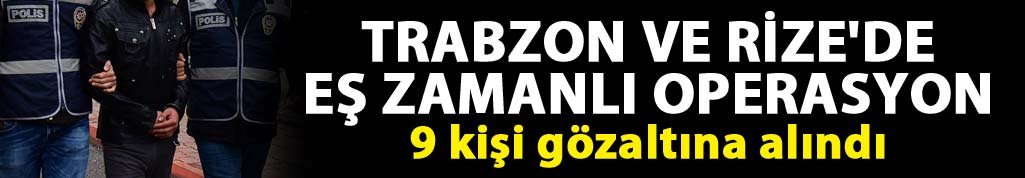 Trabzon ve Rize'de eş zamanlı operasyon: 9 kişi gözaltına alındı