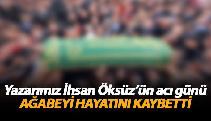 Yazarımız İhsan Öksüz'ün acı günü