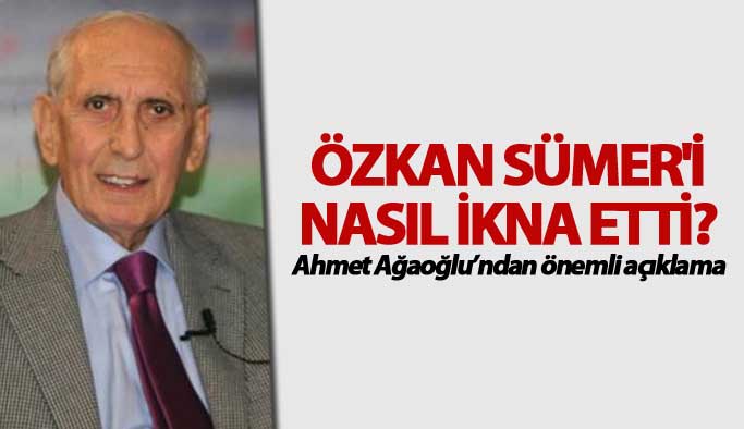 Ahmet Ağaoğlu Özkan Sümer'i nasıl ikna etti? Açıkladı