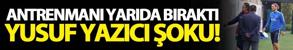 Yusuf Yazıcı idmanı tamamlayamadı!