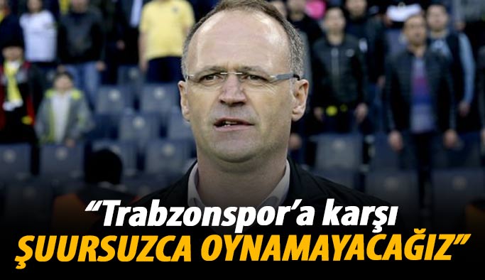 "Trabzonspor'a karşı şuursuzca futbol oynamayacağız"