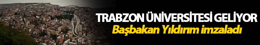 Trabzon Üniversitesi geliyor: Başbakan Yıldırım imzaladı