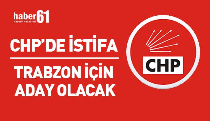 CHP Trabzon'da istifa! Milletvekili adayı oluyor