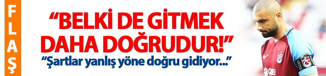 Burak Yılmaz: Belki de gitmek daha doğru!