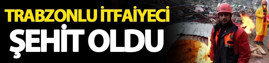 Trabzonlu itfaiyeci şehit oldu
