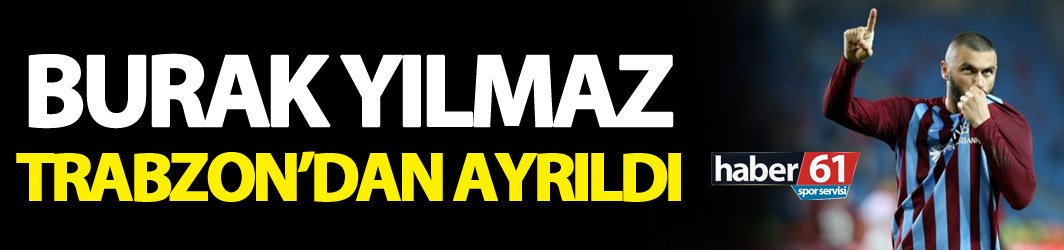 Burak Yılmaz Trabzon'dan ayrıldı