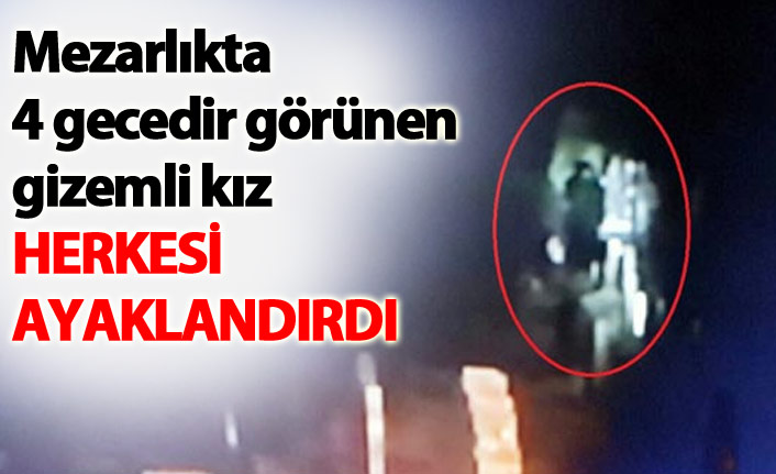 4 gecedir mezarlık görünen kız herkesi ayaklandırdı