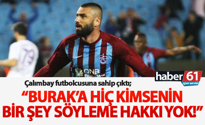 "Burak'a hiç kimsenin birşey söyleme hakkı yok!"