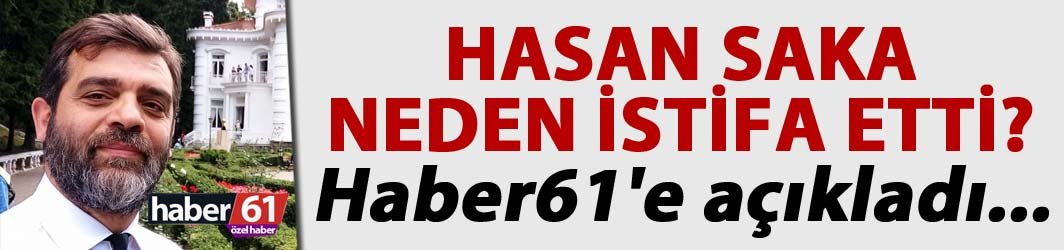 Hasan Saka neden İstifa etti? Haber61'e açıkladı...