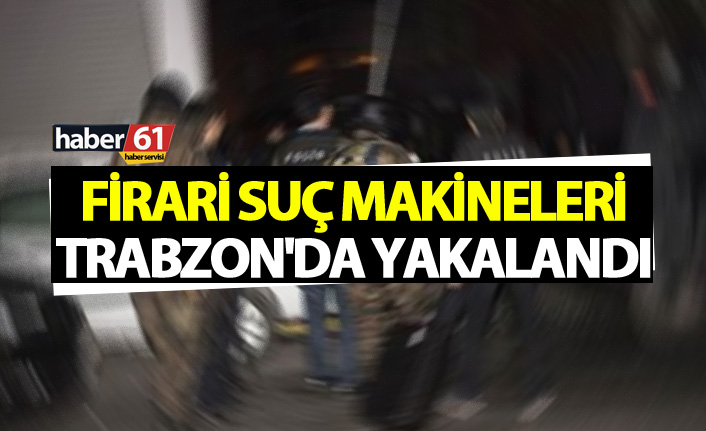 Firari suç makineleri Trabzon'da yakalandı
