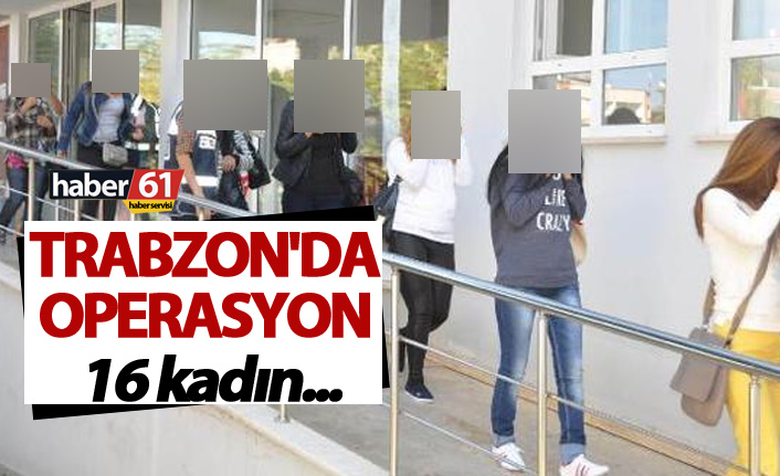 Trabzon'da operasyon: 16 kadın...
