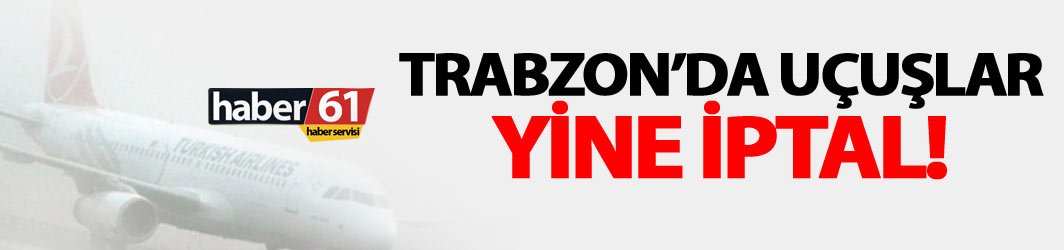 Trabzon'da uçuşlar yine iptal! 03.05.2018