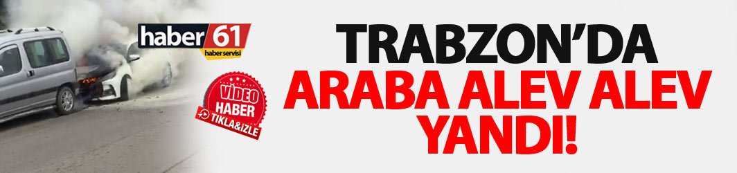 Trabzon'da araçta yangın çıktı! 03.05.2018