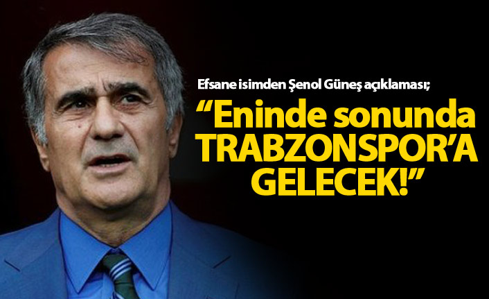 "Şenol Güneş eninde sonunda Trabzonspor'a gelecek"