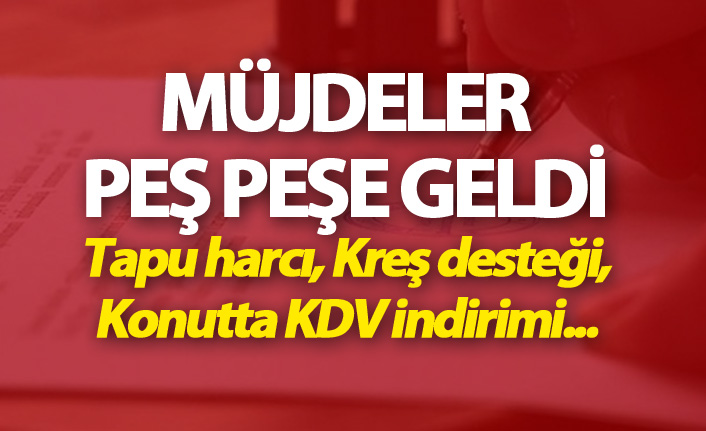 Müjdeler peş peşe geldi - Tapu harcı, Kreş desteği, Konutta KDV indirimi...