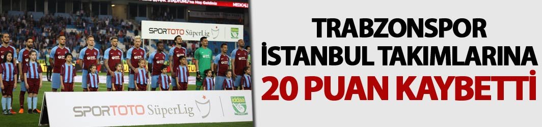 Trabzonspor İstanbul takımlarına 20 puan kaybetti