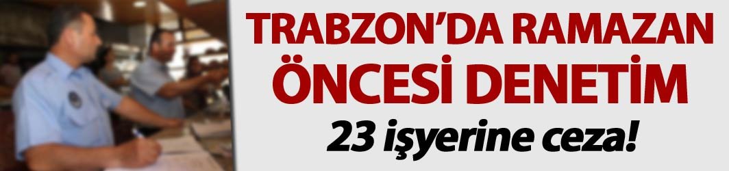 Trabzon'da ramazan öncesi 23 iş yerine ceza