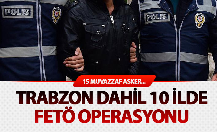 Trabzon dahil 10 ilde FETÖ operasyonu: 15 rütbeli asker gözaltında