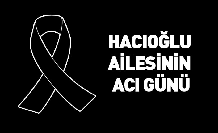 Hacıoğlu ailesinin acı günü...