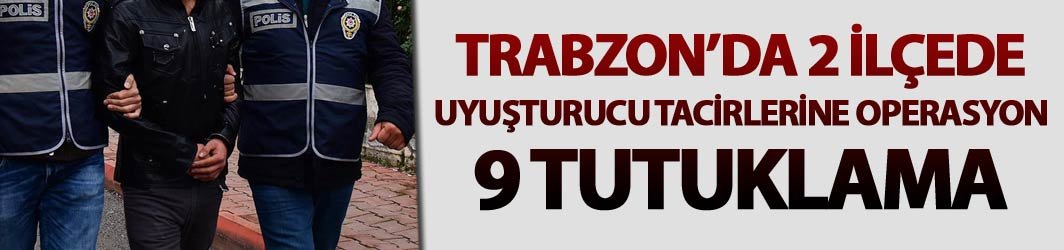 Trabzon’da 2 ilçede uyuşturucu tacirlerine operasyon: 9 kişi tutuklandı