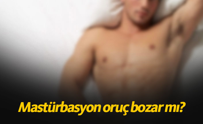 Mastürbasyon orucu bozar mı?  Kendini elle tatmin etmek oruç bozuyor mu?
