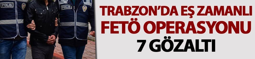 Trabzon'da eş zamanlı FETÖ operasyonu: 7 Gözaltı
