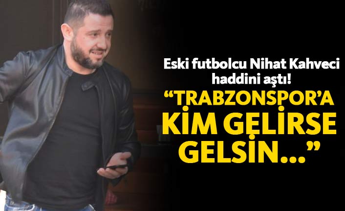 Nihat Kahveci haddini aştı; Trabzonspor'a kim gelirse gelsin...