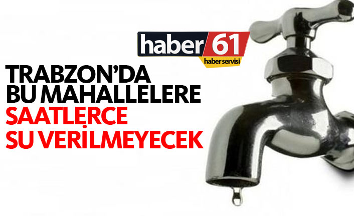 Trabzon'da bu mahallelerde saatlerce su kesik olacak. 18.05.2018