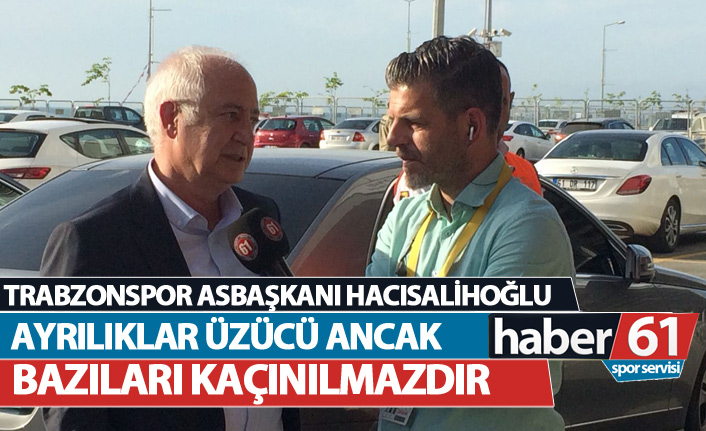 Trabzonspor Asbaşkanı Hacısalihoğlu: Ayrılıklar üzücü ancak bazıları kaçınılmazdır