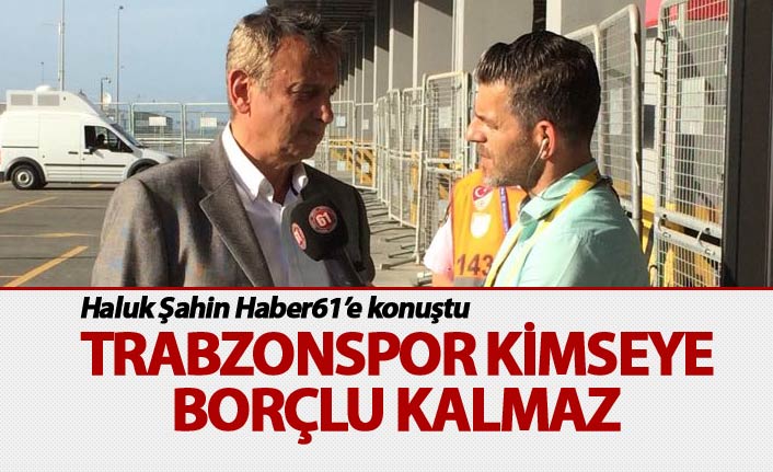 Haluk Şahin: "Trabzonspor kimseye borçlu kalmaz"